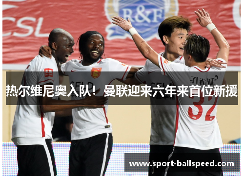热尔维尼奥入队！曼联迎来六年来首位新援