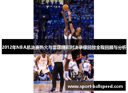 2012年NBA总决赛热火与雷霆精彩对决录像回放全程回顾与分析