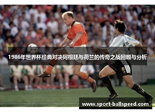 1986年世界杯经典对决阿根廷与荷兰的传奇之战回顾与分析