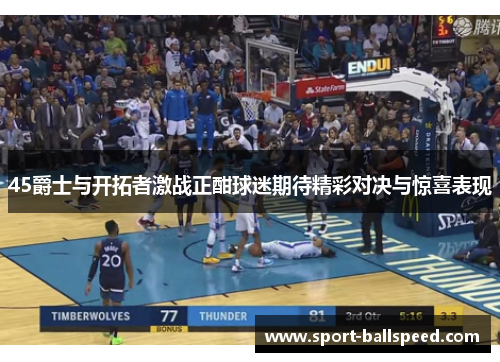 45爵士与开拓者激战正酣球迷期待精彩对决与惊喜表现